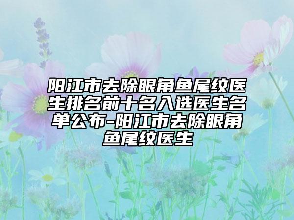 陽江市去除眼角魚尾紋醫(yī)生排名前十名入選醫(yī)生名單公布-陽江市去除眼角魚尾紋醫(yī)生