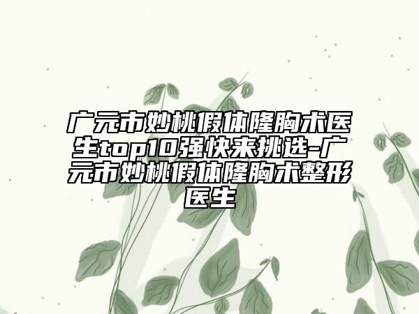 廣元市妙桃假體隆胸術(shù)醫(yī)生top10強快來挑選-廣元市妙桃假體隆胸術(shù)整形醫(yī)生