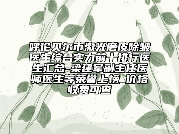 呼倫貝爾市激光磨皮除皺醫(yī)生綜合實力前十排行醫(yī)生匯總-梁建軍副主任醫(yī)師醫(yī)生等榮譽上榜_價格收費可查