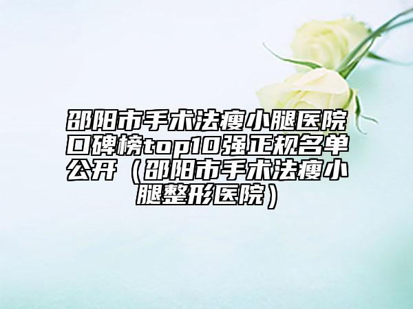 邵陽(yáng)市手術(shù)法瘦小腿醫(yī)院口碑榜top10強(qiáng)正規(guī)名單公開（邵陽(yáng)市手術(shù)法瘦小腿整形醫(yī)院）