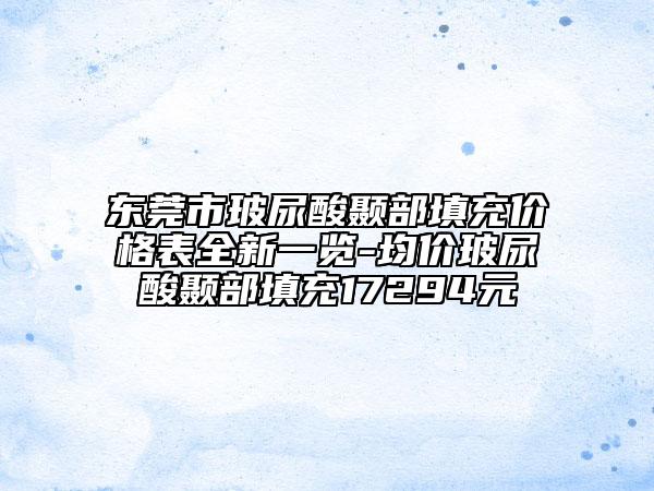 東莞市玻尿酸顳部填充價(jià)格表全新一覽-均價(jià)玻尿酸顳部填充17294元