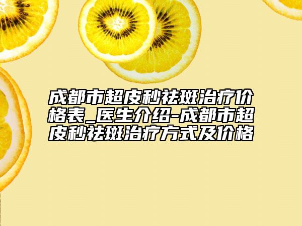 成都市超皮秒祛斑治療價格表_醫(yī)生介紹-成都市超皮秒祛斑治療方式及價格