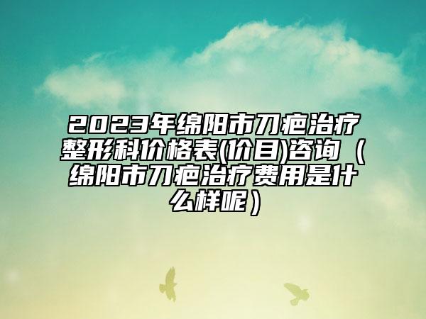 2023年綿陽市刀疤治療整形科價格表(價目)咨詢（綿陽市刀疤治療費用是什么樣呢）