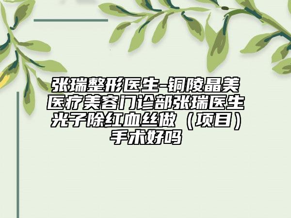 張瑞整形醫(yī)生-銅陵晶美醫(yī)療美容門診部張瑞醫(yī)生光子除紅血絲做（項(xiàng)目）手術(shù)好嗎