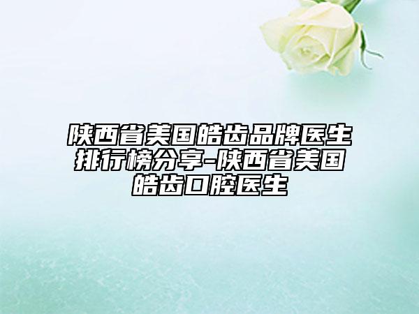 陜西省美國皓齒品牌醫(yī)生排行榜分享-陜西省美國皓齒口腔醫(yī)生
