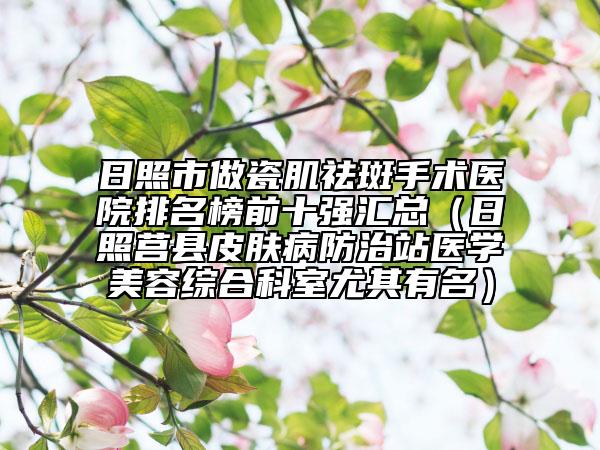 日照市做瓷肌祛斑手術醫(yī)院排名榜前十強匯總（日照莒縣皮膚病防治站醫(yī)學美容綜合科室尤其有名）