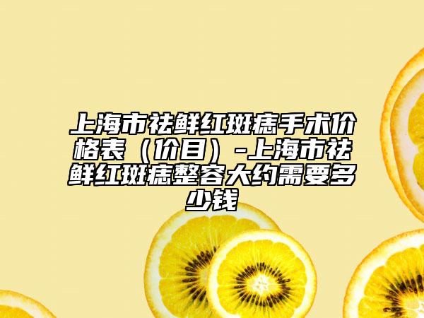 上海市祛鮮紅斑痣手術(shù)價格表（價目）-上海市祛鮮紅斑痣整容大約需要多少錢