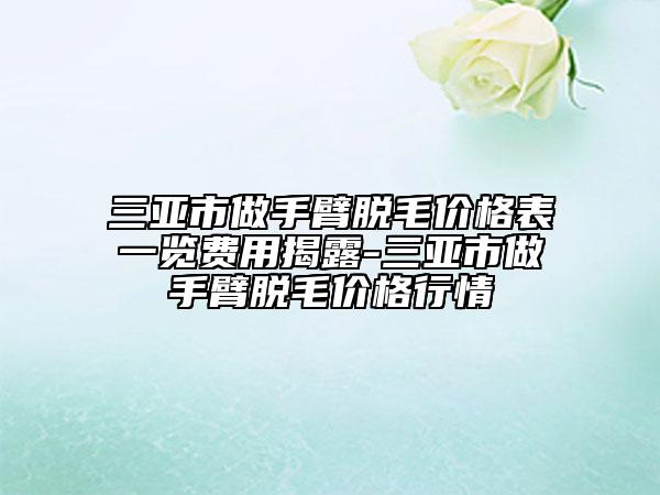 三亞市做手臂脫毛價格表一覽費(fèi)用揭露-三亞市做手臂脫毛價格行情