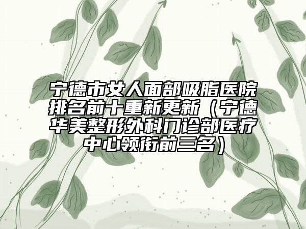 寧德市女人面部吸脂醫(yī)院排名前十重新更新（寧德華美整形外科門診部醫(yī)療中心領(lǐng)銜前三名）
