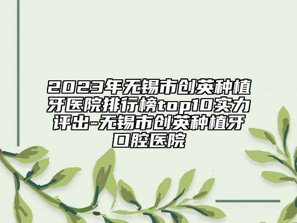 2023年無錫市創(chuàng)英種植牙醫(yī)院排行榜top10實(shí)力評(píng)出-無錫市創(chuàng)英種植牙口腔醫(yī)院