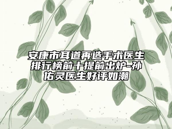 安康市耳道再造手術(shù)醫(yī)生排行榜前十提前出爐-孫佑靈醫(yī)生好評如潮