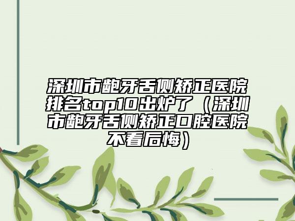 深圳市齙牙舌側(cè)矯正醫(yī)院排名top10出爐了（深圳市齙牙舌側(cè)矯正口腔醫(yī)院不看后悔）