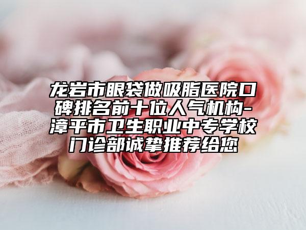 龍巖市眼袋做吸脂醫(yī)院口碑排名前十位人氣機(jī)構(gòu)-漳平市衛(wèi)生職業(yè)中專(zhuān)學(xué)校門(mén)診部誠(chéng)摯推薦給您