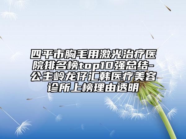 四平市胸毛用激光治療醫(yī)院排名榜top10強(qiáng)總結(jié)-公主嶺龍仔匯韓醫(yī)療美容診所上榜理由透明