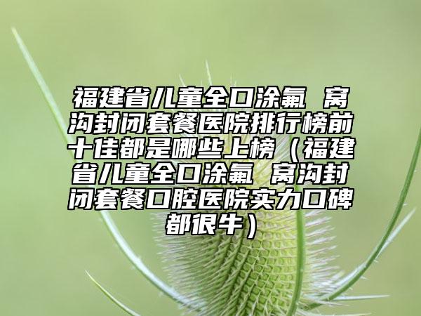福建省兒童全口涂氟 窩溝封閉套餐醫(yī)院排行榜前十佳都是哪些上榜（福建省兒童全口涂氟 窩溝封閉套餐口腔醫(yī)院實力口碑都很牛）
