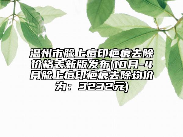 溫州市臉上痘印疤痕去除價(jià)格表新版發(fā)布(10月-4月臉上痘印疤痕去除均價(jià)為：3232元)