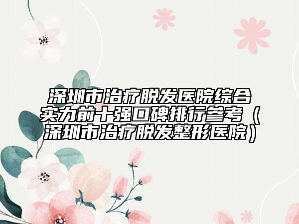 深圳市治療脫發(fā)醫(yī)院綜合實(shí)力前十強(qiáng)口碑排行參考（深圳市治療脫發(fā)整形醫(yī)院）