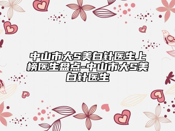 中山市大S美白針醫(yī)生上榜醫(yī)生盤點(diǎn)-中山市大S美白針醫(yī)生
