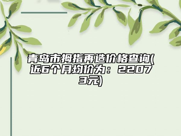 青島市拇指再造價(jià)格查詢(近6個(gè)月均價(jià)為：22073元)