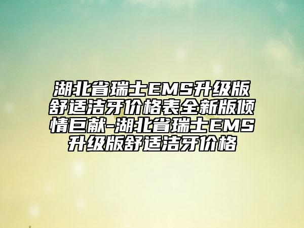 湖北省瑞士EMS升級(jí)版舒適潔牙價(jià)格表全新版傾情巨獻(xiàn)-湖北省瑞士EMS升級(jí)版舒適潔牙價(jià)格