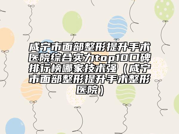 咸寧市面部整形提升手術(shù)醫(yī)院綜合實(shí)力top10口碑排行榜哪家技術(shù)強(qiáng)（咸寧市面部整形提升手術(shù)整形醫(yī)院）