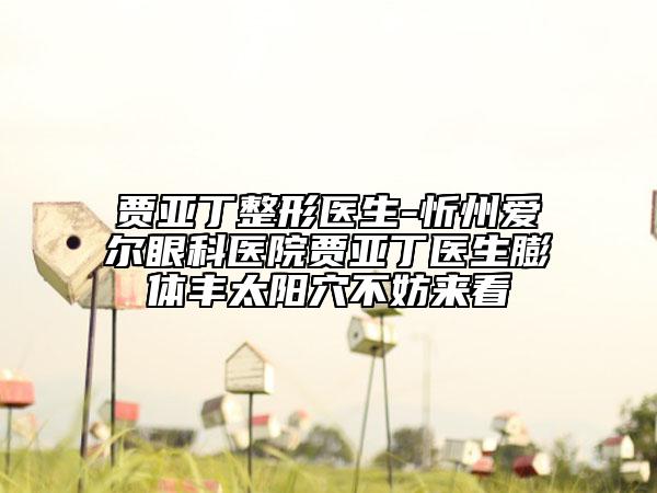 賈亞丁整形醫(yī)生-忻州愛(ài)爾眼科醫(yī)院賈亞丁醫(yī)生膨體豐太陽(yáng)穴不妨來(lái)看