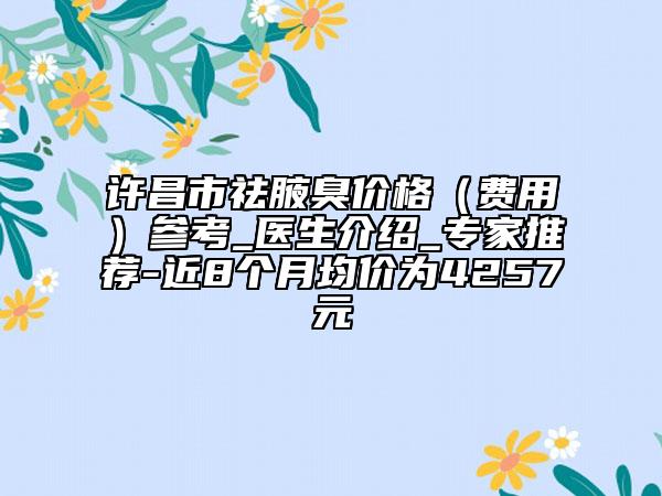 許昌市祛腋臭價(jià)格（費(fèi)用）參考_醫(yī)生介紹_專家推薦-近8個(gè)月均價(jià)為4257元