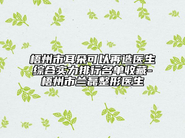 梧州市耳朵可以再造醫(yī)生綜合實(shí)力排行名單收藏-梧州市蘭磊整形醫(yī)生