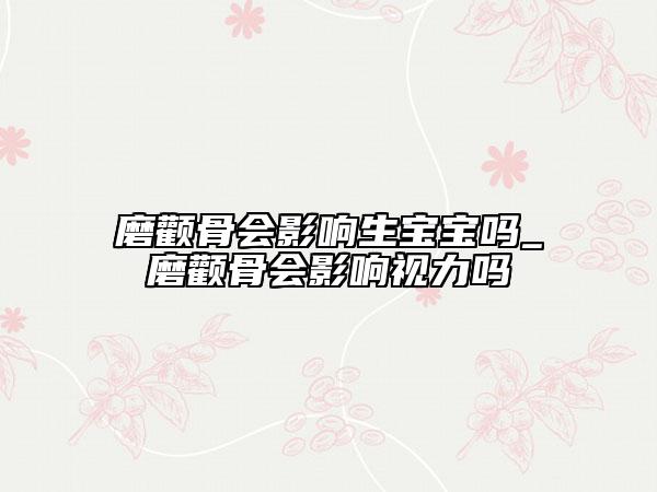 磨顴骨會(huì)影響生寶寶嗎_磨顴骨會(huì)影響視力嗎