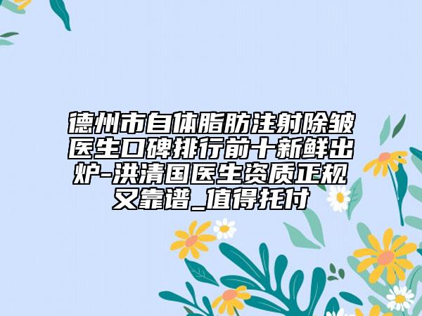 德州市自體脂肪注射除皺醫(yī)生口碑排行前十新鮮出爐-洪清國醫(yī)生資質正規(guī)又靠譜_值得托付