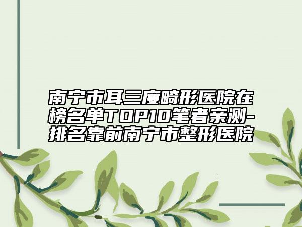 南寧市耳三度畸形醫(yī)院在榜名單TOP10筆者親測(cè)-排名靠前南寧市整形醫(yī)院