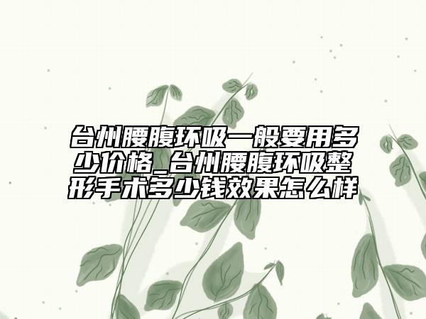 臺州腰腹環(huán)吸一般要用多少價(jià)格_臺州腰腹環(huán)吸整形手術(shù)多少錢效果怎么樣