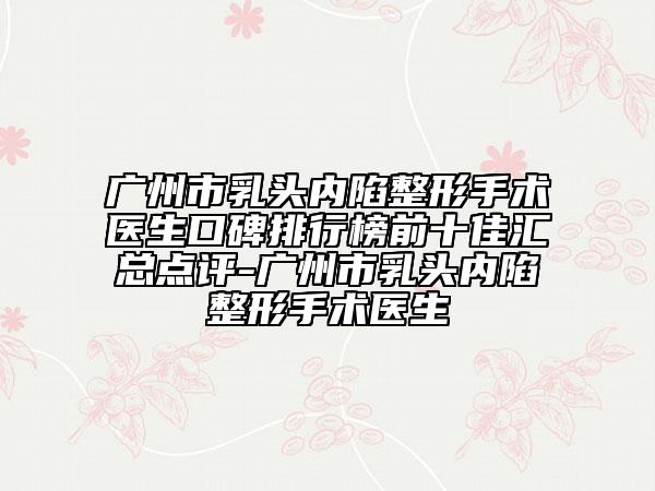 廣州市乳頭內(nèi)陷整形手術(shù)醫(yī)生口碑排行榜前十佳匯總點(diǎn)評-廣州市乳頭內(nèi)陷整形手術(shù)醫(yī)生