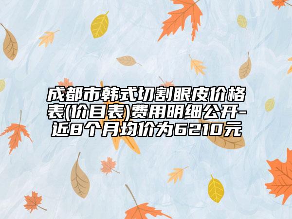 成都市韓式切割眼皮價格表(價目表)費用明細公開-近8個月均價為6210元
