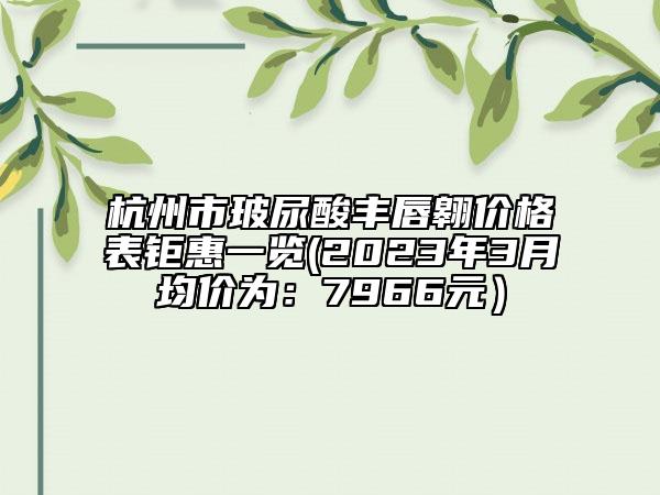 杭州市玻尿酸豐唇翱價(jià)格表鉅惠一覽(2023年3月均價(jià)為：7966元）