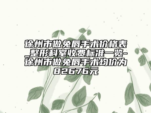徐州市做兔唇手術價格表_整形科室收費標準一覽-徐州市做兔唇手術均價為82676元