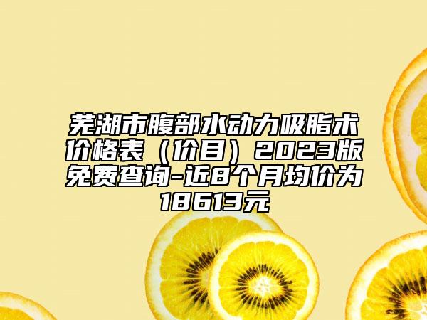 蕪湖市腹部水動(dòng)力吸脂術(shù)價(jià)格表（價(jià)目）2023版免費(fèi)查詢-近8個(gè)月均價(jià)為18613元