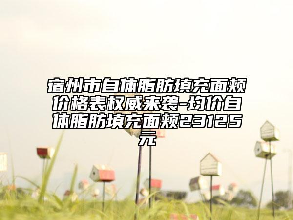 宿州市自體脂肪填充面頰價(jià)格表權(quán)威來(lái)襲-均價(jià)自體脂肪填充面頰23125元