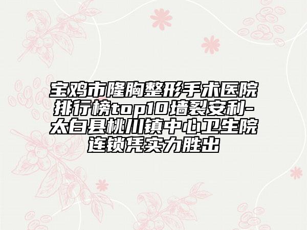 寶雞市隆胸整形手術(shù)醫(yī)院排行榜top10墻裂安利-太白縣桃川鎮(zhèn)中心衛(wèi)生院連鎖憑實(shí)力勝出