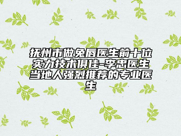 撫州市做兔唇醫(yī)生前十位實力技術俱佳-李忠醫(yī)生當?shù)厝藦娏彝扑]的專業(yè)醫(yī)生