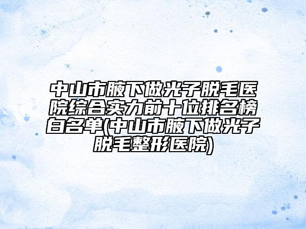 中山市腋下做光子脫毛醫(yī)院綜合實力前十位排名榜白名單(中山市腋下做光子脫毛整形醫(yī)院)