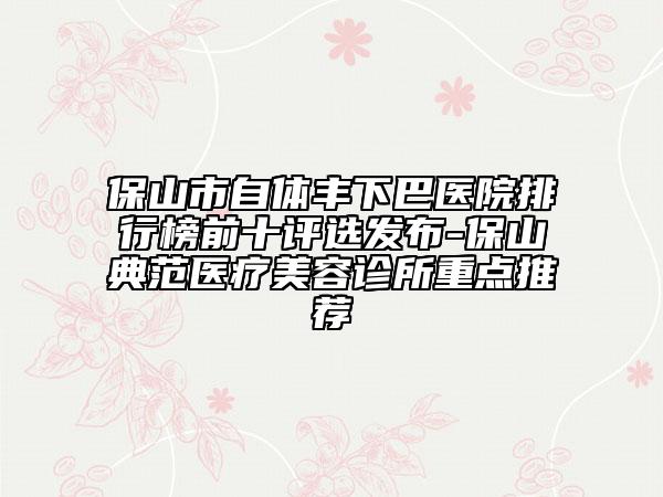 保山市自體豐下巴醫(yī)院排行榜前十評選發(fā)布-保山典范醫(yī)療美容診所重點推薦