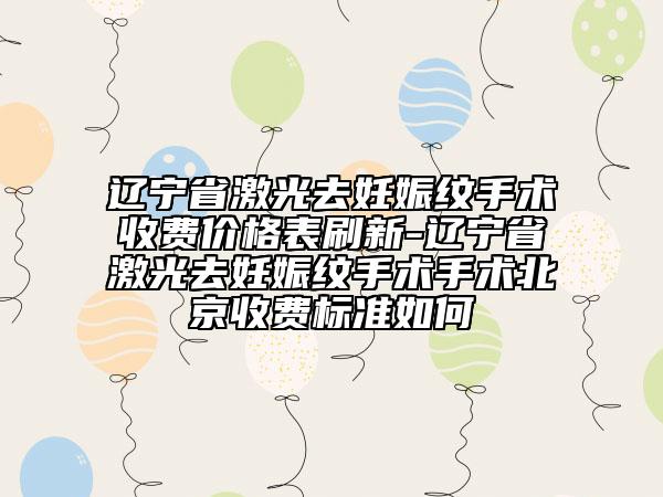 遼寧省激光去妊娠紋手術(shù)收費價格表刷新-遼寧省激光去妊娠紋手術(shù)手術(shù)北京收費標(biāo)準(zhǔn)如何