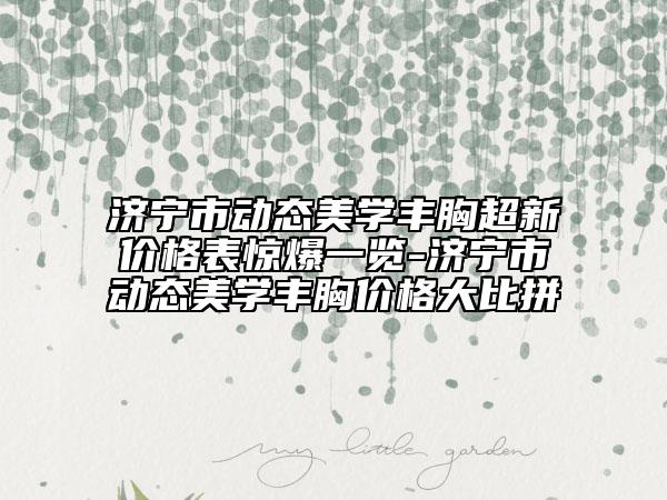 濟(jì)寧市動(dòng)態(tài)美學(xué)豐胸超新價(jià)格表驚爆一覽-濟(jì)寧市動(dòng)態(tài)美學(xué)豐胸價(jià)格大比拼