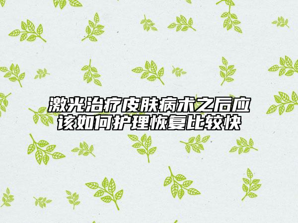 激光治療皮膚病術(shù)之后應(yīng)該如何護(hù)理恢復(fù)比較快