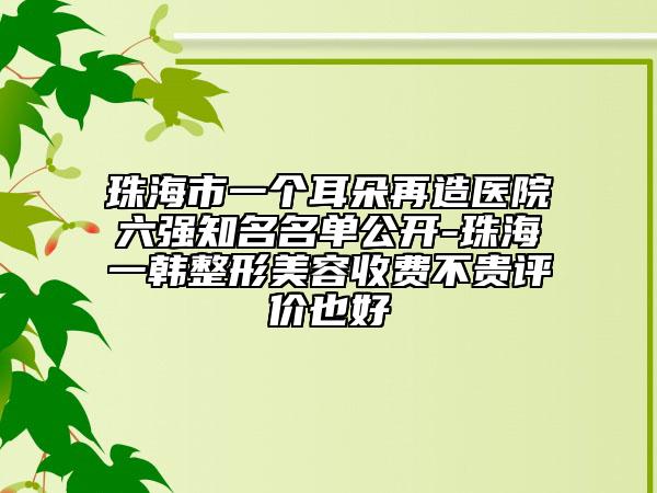 珠海市一個耳朵再造醫(yī)院六強知名名單公開-珠海一韓整形美容收費不貴評價也好