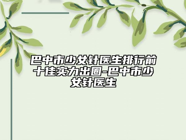 巴中市少女針醫(yī)生排行前十佳實(shí)力出圈-巴中市少女針醫(yī)生
