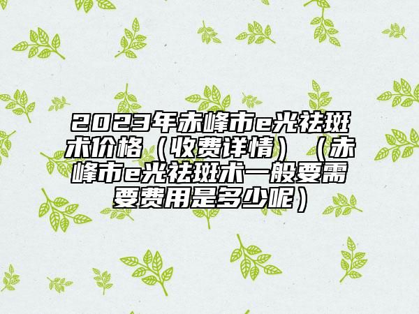 2023年赤峰市e光祛斑術(shù)價(jià)格（收費(fèi)詳情）（赤峰市e光祛斑術(shù)一般要需要費(fèi)用是多少呢）