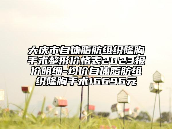 大慶市自體脂肪組織隆胸手術(shù)整形價(jià)格表2023報(bào)價(jià)明細(xì)-均價(jià)自體脂肪組織隆胸手術(shù)16696元