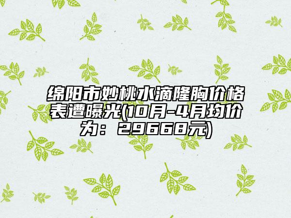 綿陽市妙桃水滴隆胸價格表遭曝光(10月-4月均價為：29668元)